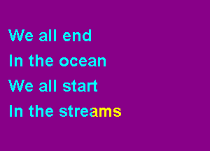 We all end
In the ocean

We all start
In the streams