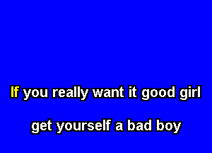 If you really want it good girl

get yourself a bad boy