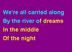 We're all carried along
By the river of dreams

In the middle
Of the night