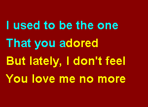 I used to be the one
That you adored

But lately, I don't feel
You love me no more