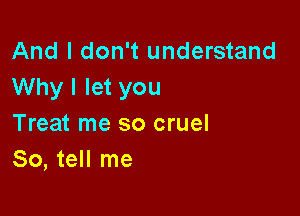 And I don't understand
Why I let you

Treat me so cruel
So, tell me