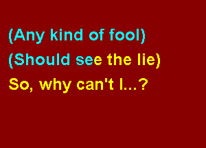 (Any kind of fool)
(Should see the lie)

80, why can't l...?