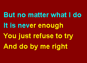 But no matter what I do
It is never enough

You just refuse to try
And do by me right