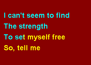 I can't seem to find
The strength

To set myself free
So, tell me