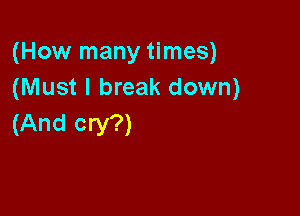 (How many times)
(Must I break down)

(And cry?)