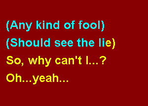 (Any kind of fool)
(Should see the lie)

80, why can't l...?
Oh...yeah...