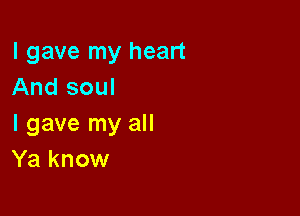 I gave my heart
And soul

I gave my all
Ya know