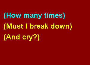 (How many times)
(Must I break down)

(And cry?)
