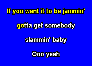 If you want it to be jammin'

gotta get somebody
slammin' baby

000 yeah