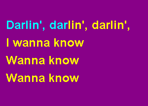 Darlin', darlin', darlin',
I wanna know

Wanna know
Wanna know