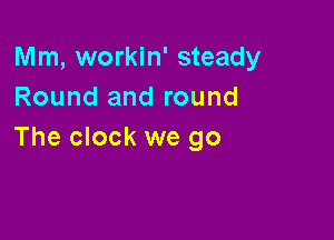 Mm, workin' steady
Round and round

The clock we go