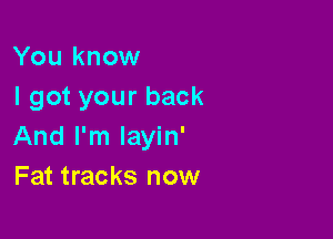 You know
I got your back

And I'm layin'
Fat tracks now