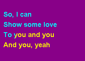 So, I can
Show some love

To you and you
And you, yeah