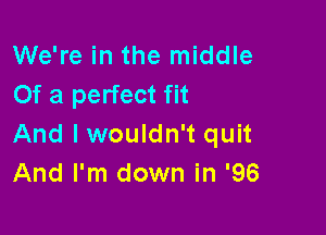 We're in the middle
Of a perfect fit

And lwouldn't quit
And I'm down in '96