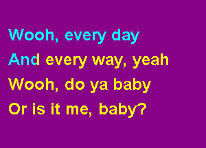 Wooh, every day
And every way, yeah

Wooh, do ya baby
Or is it me, baby?