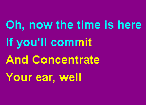 Oh, now the time is here
If you'll commit

And Concentrate
Your ear, well
