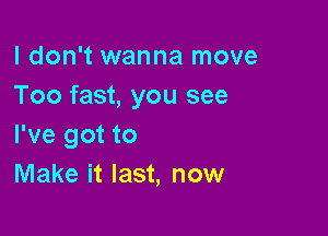 I don't wanna move
Too fast, you see

I've got to
Make it last, now