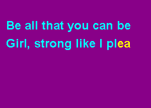 Be all that you can be
Girl, strong like I plea