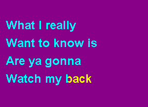 What I really
Want to know is

Are ya gonna
Watch my back