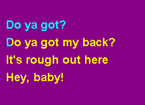 Do ya got?
Do ya got my back?

It's rough out here
Hey,baby!