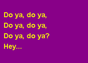 Do ya, do ya,
Do ya, do ya,

Do ya, do ya?
Hey...