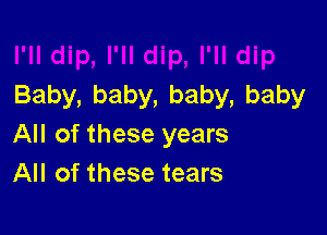 Baby,baby,baby,baby

All of these years
All of these tears