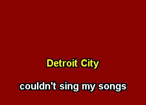 Detroit City

couldn't sing my songs