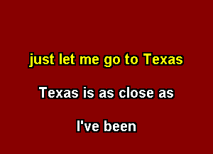 just let me go to Texas

Texas is as close as

I've been