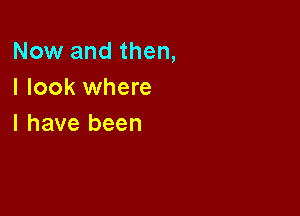 Now and then,
I look where

l have been