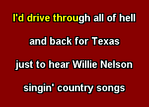 I'd drive through all of hell
and back for Texas

just to hear Willie Nelson

singin' country songs