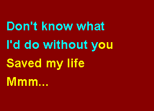 Don't know what
I'd do without you

Saved my life
Mmm...