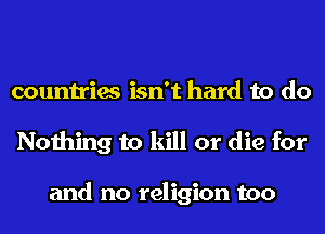 countries isn't hard to do
Nothing to kill or die for

and no religion too