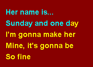 Her name is...
Sunday and one day

I'm gonna make her
Mine, it's gonna be
So fine