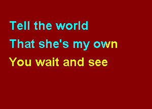 Tell the world
That she's my own

You wait and see