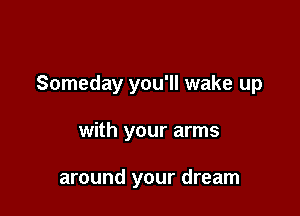 Someday you'll wake up

with your arms

around your dream