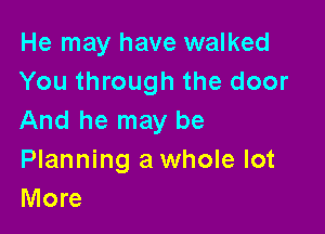 He may have walked
You through the door

And he may be

Planning a whole lot
More