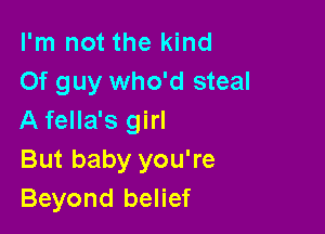 I'm not the kind
Of guy who'd steal

A fella's girl
But baby you're
Beyond belief