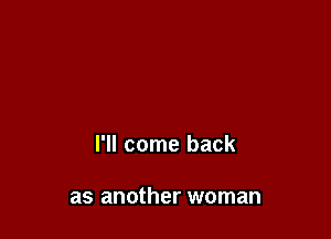 I'll come back

as another woman