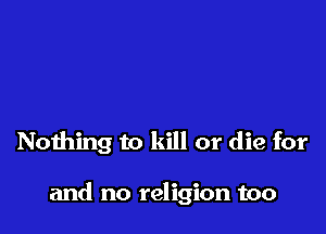 Nothing to kill or die for

and no religion too