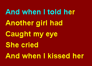 And when Itold her
Another girl had

Caught my eye
She cried
And when I kissed her