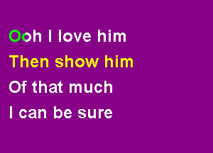 Ooh I love him
Then show him

Of that much
I can be sure