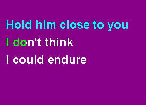 Hold him close to you
I don't think

I could endure