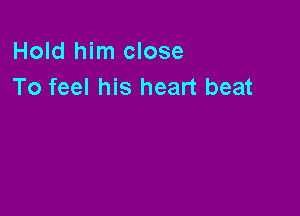 Hold him close
To feel his heart beat