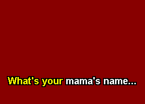 What's your mama's name...