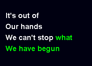 It's out of
Our hands

We can't stop what
We have begun