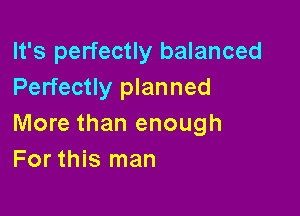 It's perfectly balanced
Perfectly planned

More than enough
For this man