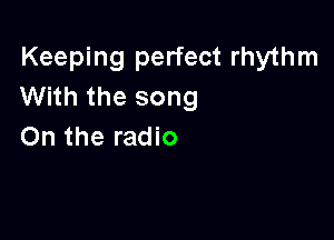 Keeping perfect rhythm
With the song

On the radio