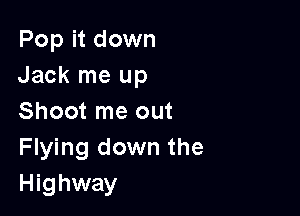 Pop it down
Jack me up

Shoot me out

Flying down the
Highway