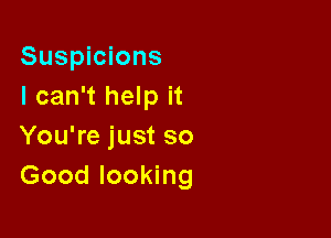 Suspicions
I can't help it

You're just so
Good looking