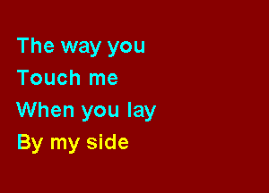 The way you
Touch me

When you lay
By my side